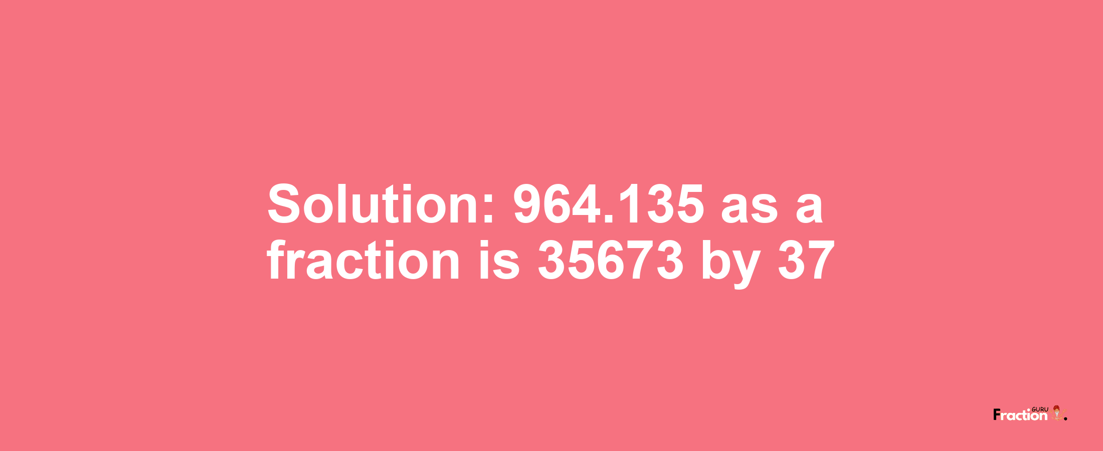 Solution:964.135 as a fraction is 35673/37